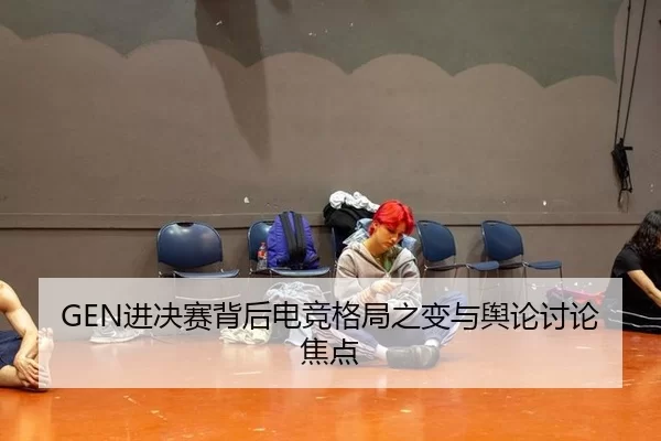GEN进决赛背后电竞格局之变与舆论讨论焦点